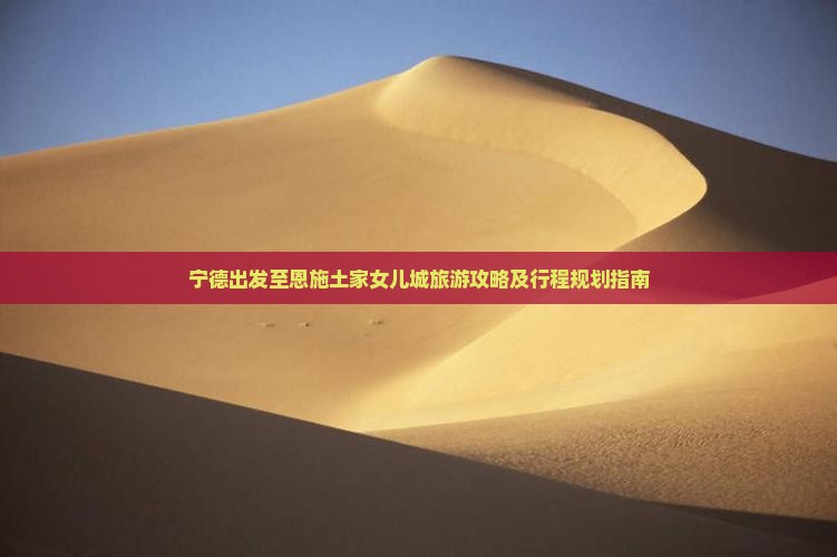 宁德出发至恩施土家女儿城旅游攻略及行程规划指南