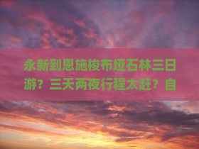 永新到恩施梭布垭石林三日游？三天两夜行程太赶？自驾游+网红打卡地