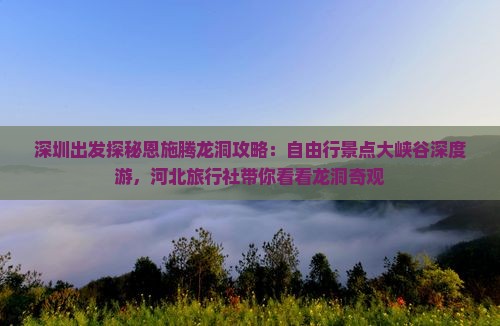 深圳出发探秘恩施腾龙洞攻略：自由行景点大峡谷深度游，河北旅行社带你看看龙洞奇观