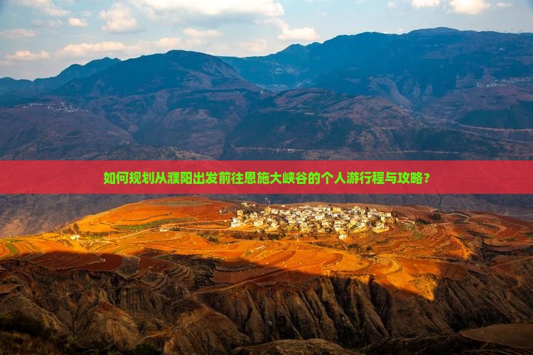 如何规划从濮阳出发前往恩施大峡谷的个人游行程与攻略? 如何规划从濮阳出发前往恩施大峡谷的个人游行程与攻略?