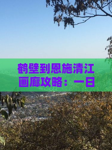 鹤壁到恩施清江画廊攻略：一日游路线详述