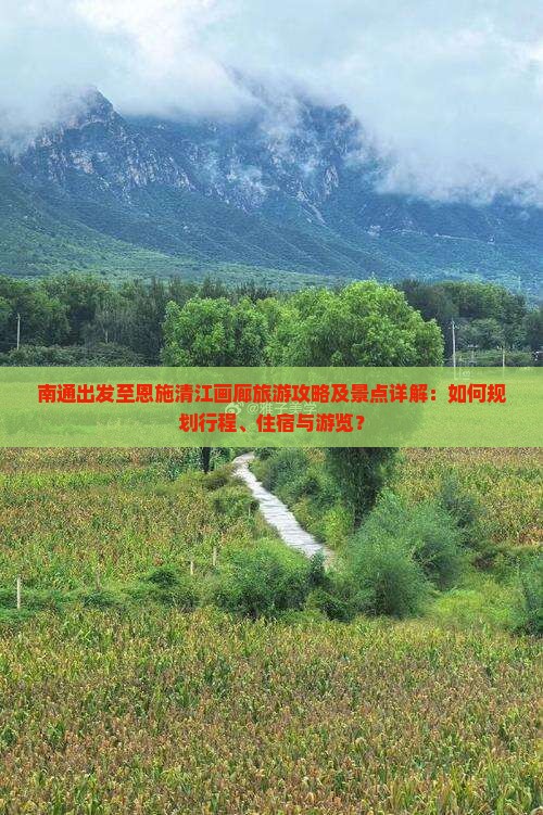 南通出发至恩施清江画廊旅游攻略及景点详解：如何规划行程、住宿与游览？