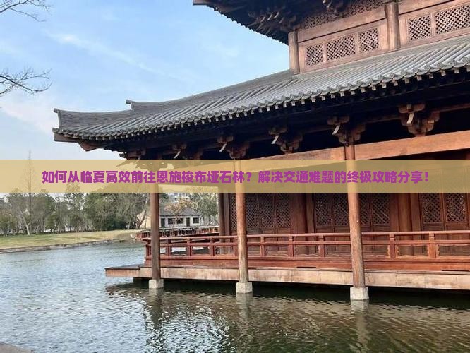 如何从临夏高效前往恩施梭布垭石林？解决交通难题的终极攻略分享！