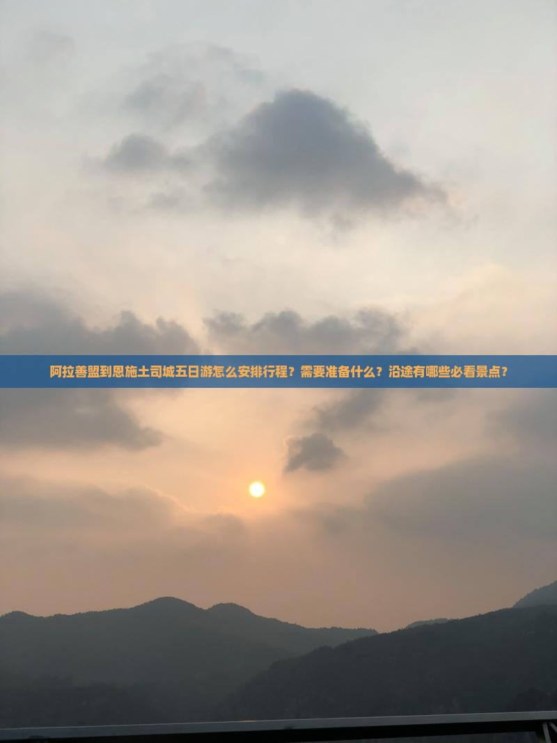 阿拉善盟到恩施土司城五日游怎么安排行程？需要准备什么？沿途有哪些必看景点？