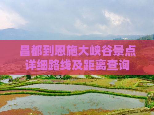 昌都到恩施大峡谷景点详细路线及距离查询