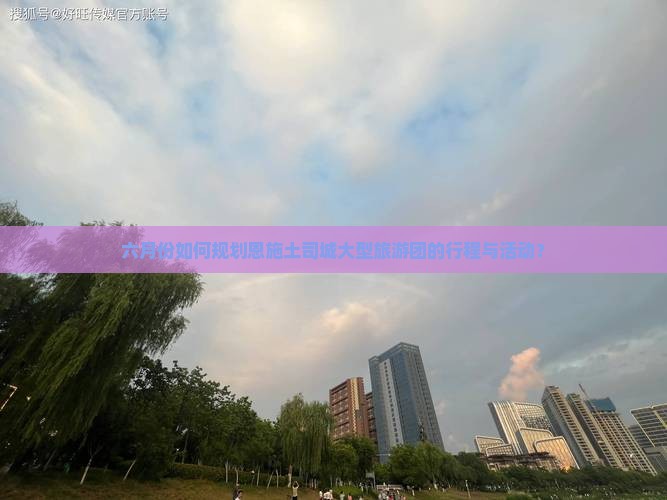 六月份如何规划恩施土司城大型旅游团的行程与活动？