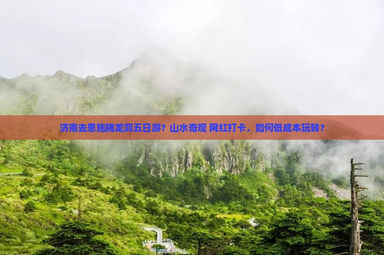 济南去恩施腾龙洞五日游？山水奇观+网红打卡，如何低成本玩转？
