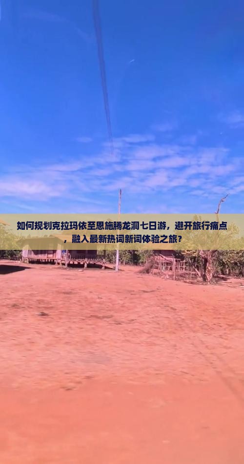 如何规划克拉玛依至恩施腾龙洞七日游，避开旅行痛点，融入最新热词新词体验之旅？