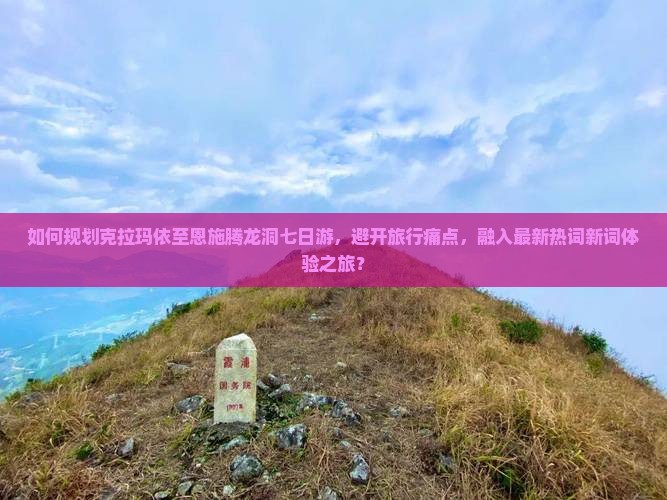 如何规划克拉玛依至恩施腾龙洞七日游，避开旅行痛点，融入最新热词新词体验之旅？