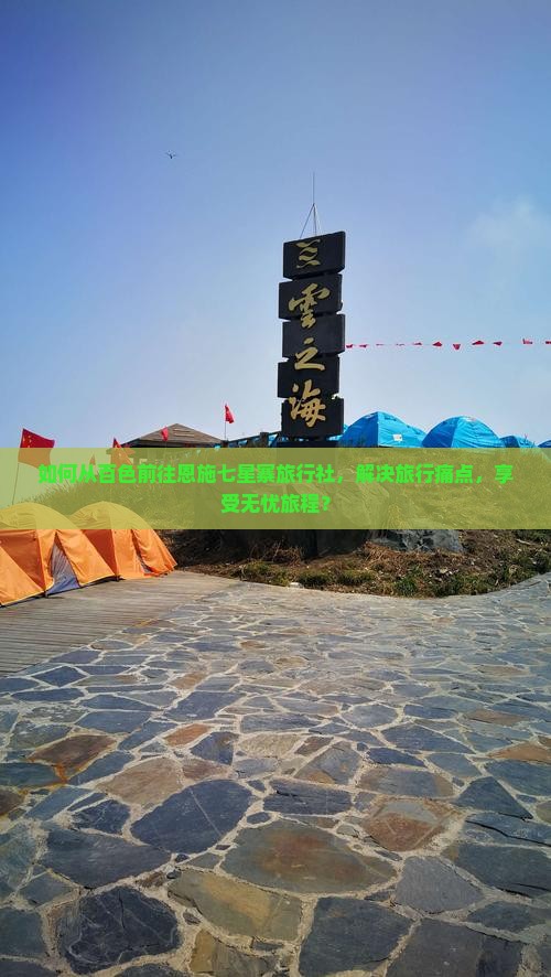 如何从百色前往恩施七星寨旅行社，解决旅行痛点，享受无忧旅程？