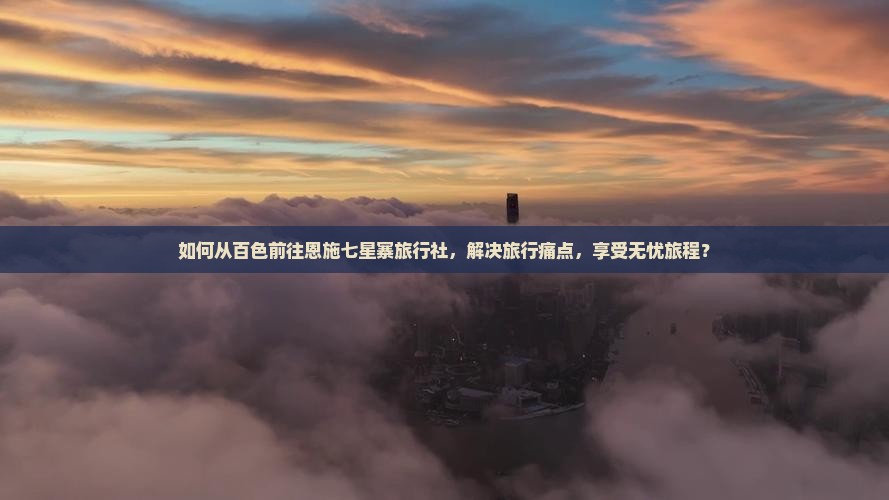 如何从百色前往恩施七星寨旅行社，解决旅行痛点，享受无忧旅程？