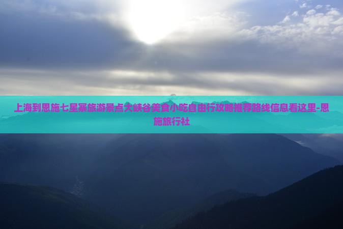 上海到恩施七星寨旅游景点大峡谷美食小吃自由行攻略推荐路线信息看这里-恩施旅行社 上海到恩施七星寨旅游景点大峡谷美食小吃自由行攻略推荐路线信息看这里-恩施旅行社