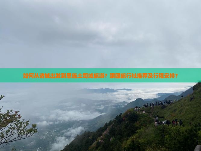 如何从诸城出发到恩施土司城旅游？跟团旅行社推荐及行程安排？