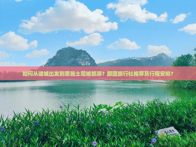 如何从诸城出发到恩施土司城旅游？跟团旅行社推荐及行程安排？