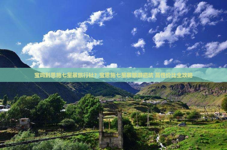 宝鸡到恩施七星寨旅行社?宝恩施七星寨旅游避坑+高性价比全攻略 宝鸡到恩施七星寨旅行社?宝恩施七星寨旅游避坑+高性价比全攻略