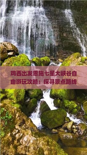 鸡西出发恩施七星大峡谷自由游玩攻略：探寻景点路线看看绝美风光