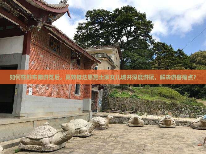 如何在黔东南游览后，高效抵达恩施土家女儿城并深度游玩，解决游客痛点？