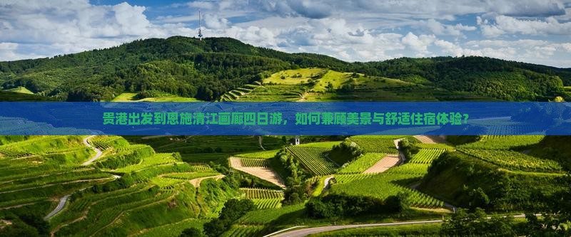 贵港出发到恩施清江画廊四日游，如何兼顾美景与舒适住宿体验？