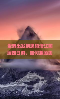 贵港出发到恩施清江画廊四日游，如何兼顾美景与舒适住宿体验？