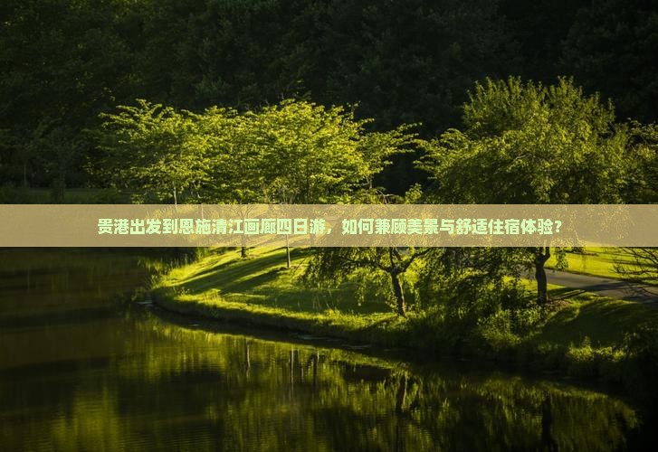 贵港出发到恩施清江画廊四日游，如何兼顾美景与舒适住宿体验？