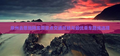 泉州去恩施腾龙洞景点交通攻略与最优乘车路线选择