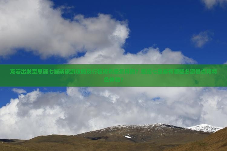 龙岩出发至恩施七星寨旅游攻略及行程规划是怎样的？恩施七星寨有哪些必游景点和特色体验？