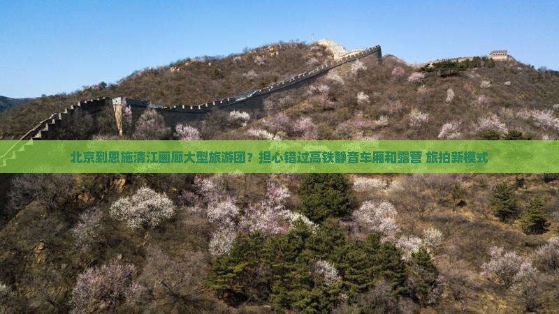 北京到恩施清江画廊大型旅游团？担心错过高铁静音车厢和露营+旅拍新模式