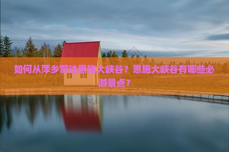 如何从萍乡前往恩施大峡谷？恩施大峡谷有哪些必游景点？