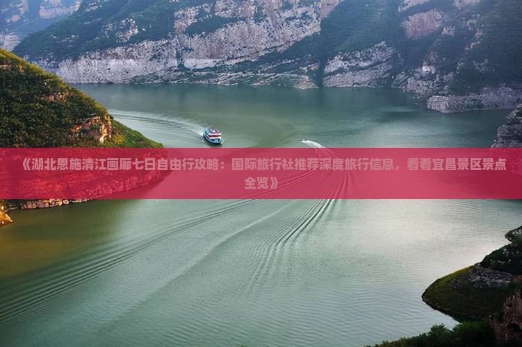 《湖北恩施清江画廊七日自由行攻略：国际旅行社推荐深度旅行信息，看看宜昌景区景点全览》