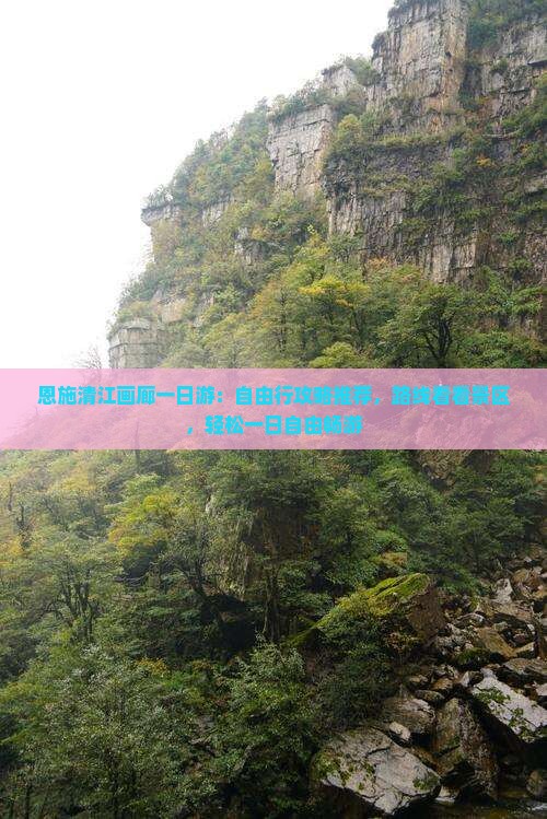 恩施清江画廊一日游：自由行攻略推荐，路线看看景区，轻松一日自由畅游