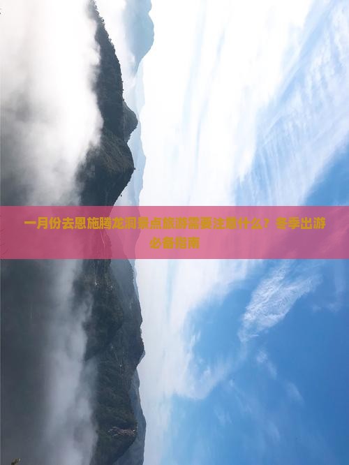 一月份去恩施腾龙洞景点旅游需要注意什么？冬季出游必备指南