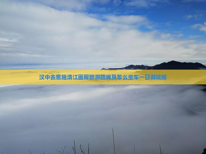 汉中去恩施清江画廊旅游路线及怎么坐车一日游攻略