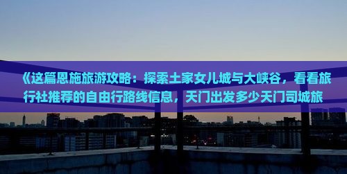 《这篇恩施旅游攻略：探索土家女儿城与大峡谷，看看旅行社推荐的自由行路线信息，天门出发多少天门司城旅行路线》
