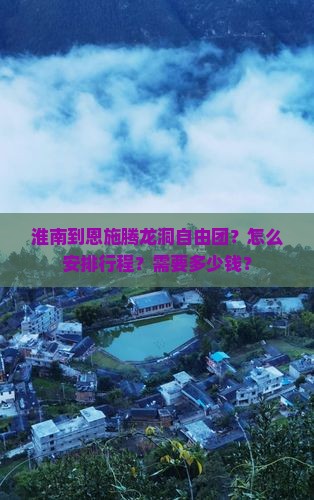 淮南到恩施腾龙洞自由团?怎么安排行程?需要多少钱? 淮南到恩施腾龙洞自由团?怎么安排行程?需要多少钱?