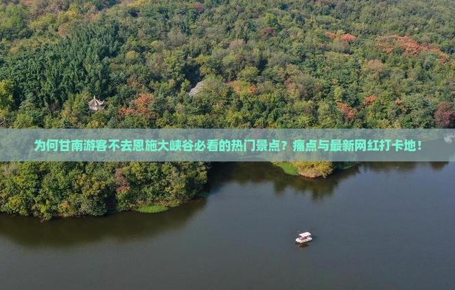 为何甘南游客不去恩施大峡谷必看的热门景点？痛点与最新网红打卡地！