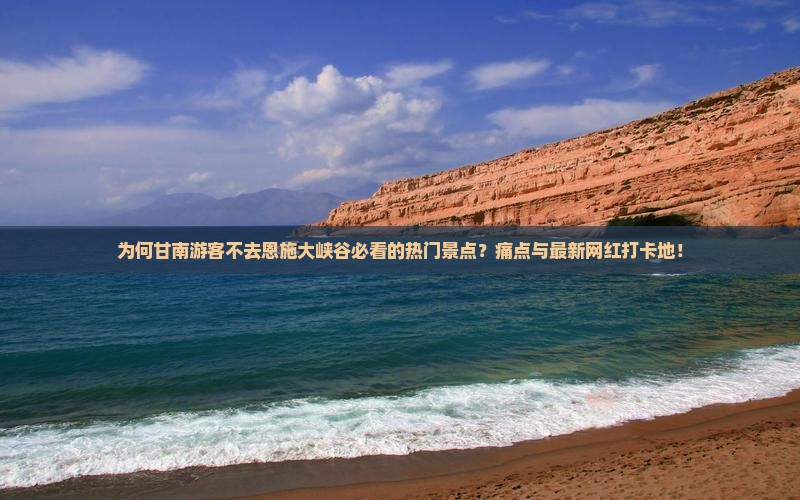 为何甘南游客不去恩施大峡谷必看的热门景点？痛点与最新网红打卡地！