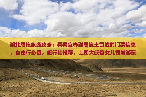 湖北恩施旅游攻略：看看宜春到恩施土司城的门票信息，自由行必备，旅行社推荐，土司大峡谷女儿司城游玩指南