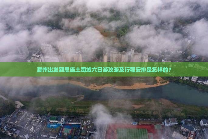 滁州出发到恩施土司城六日游攻略及行程安排是怎样的？