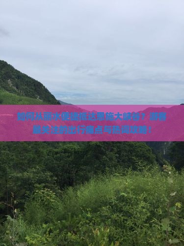 如何从丽水便捷抵达恩施大峡谷？游客最关注的出行痛点与热词攻略！