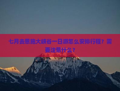七月去恩施大峡谷一日游怎么安排行程？需要注意什么？