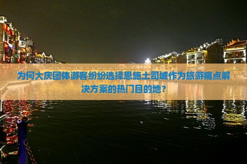 为何大庆团体游客纷纷选择恩施土司城作为旅游痛点解决方案的热门目的地？