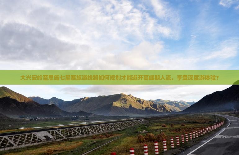 大兴安岭至恩施七星寨旅游线路如何规划才能避开高峰期人流，享受深度游体验？