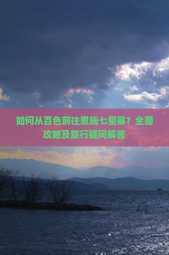 如何从百色前往恩施七星寨？全面攻略及旅行疑问解答