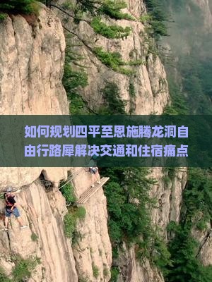 如何规划四平至恩施腾龙洞自由行路犀解决交通和住宿痛点，提升旅行体验？