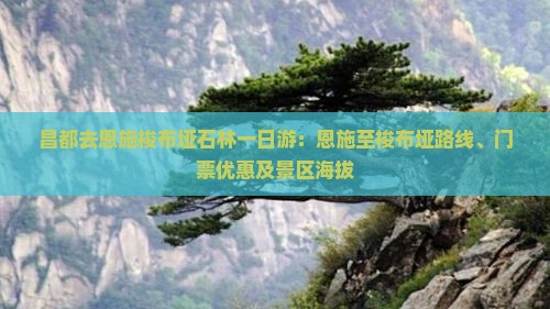 昌都去恩施梭布垭石林一日游：恩施至梭布垭路线、门票优惠及景区海拔
