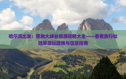 哈尔滨出发：恩施大峡谷旅游攻略大全——看看旅行社独家游玩路线与信息指南