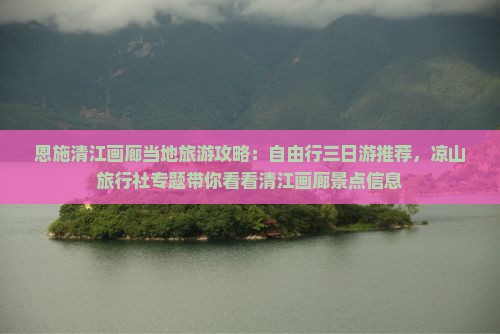 恩施清江画廊当地旅游攻略：自由行三日游推荐，凉山旅行社专题带你看看清江画廊景点信息