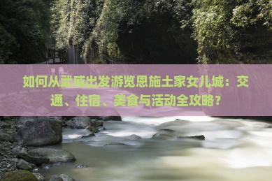 如何从武威出发游览恩施土家女儿城：交通、住宿、美食与活动全攻略？