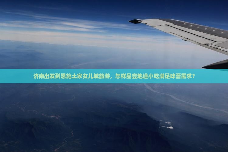 济南出发到恩施土家女儿城旅游，怎样品尝地道小吃满足味蕾需求？