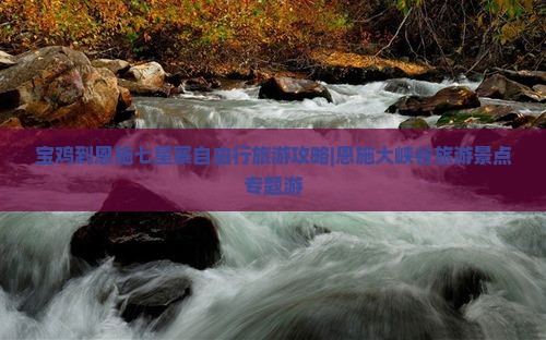 宝鸡到恩施七星寨自由行旅游攻略|恩施大峡谷旅游景点专题游